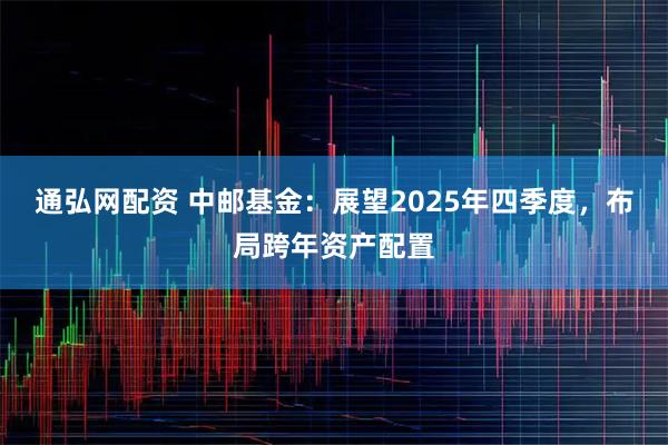 通弘网配资 中邮基金：展望2025年四季度，布局跨年资产配置