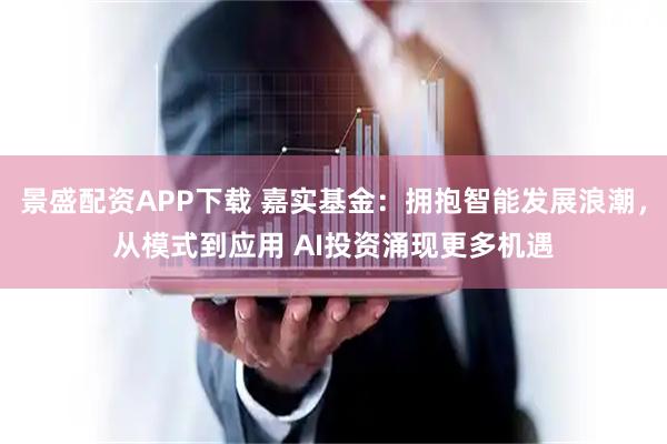 景盛配资APP下载 嘉实基金：拥抱智能发展浪潮，从模式到应用 AI投资涌现更多机遇