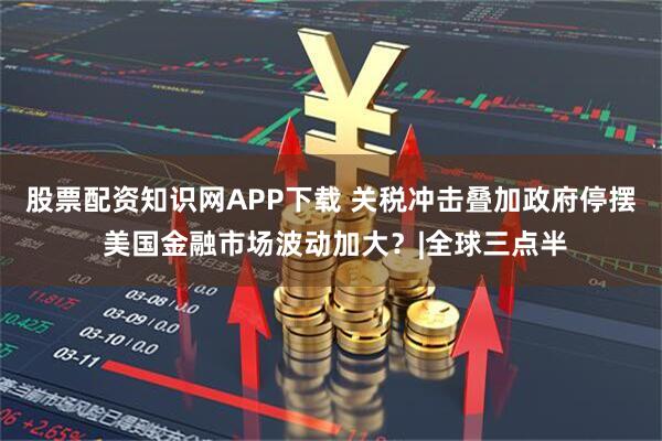 股票配资知识网APP下载 关税冲击叠加政府停摆 美国金融市场波动加大？|全球三点半