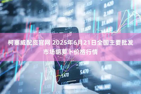 柯塞威配资官网 2025年6月21日全国主要批发市场胡萝卜价格行情