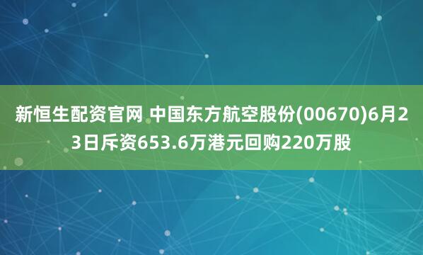 新恒生配资官网 中国东方航空股份(00670)6月23日斥资653.6万港元回购220万股
