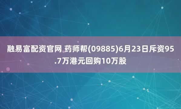 融易富配资官网 药师帮(09885)6月23日斥资95.7万港元回购10万股