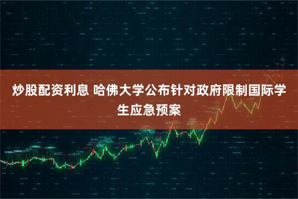 炒股配资利息 哈佛大学公布针对政府限制国际学生应急预案