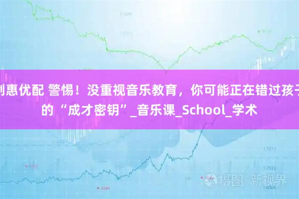 创惠优配 警惕！没重视音乐教育，你可能正在错过孩子的 “成才密钥”_音乐课_School_学术