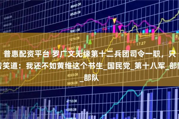 普惠配资平台 罗广文无缘第十二兵团司令一职，只苦笑道：我还不如黄维这个书生_国民党_第十八军_部队