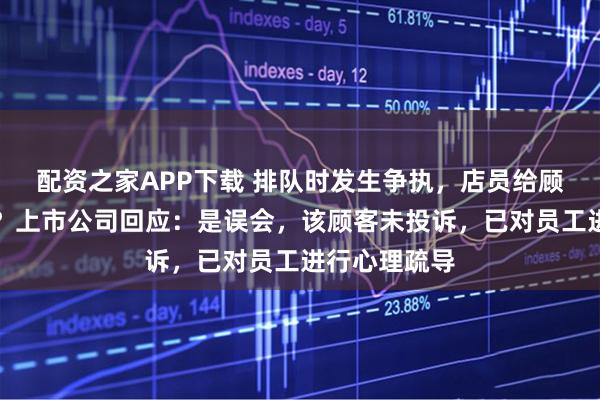 配资之家APP下载 排队时发生争执，店员给顾客下跪道歉？上市公司回应：是误会，该顾客未投诉，已对员工进行心理疏导