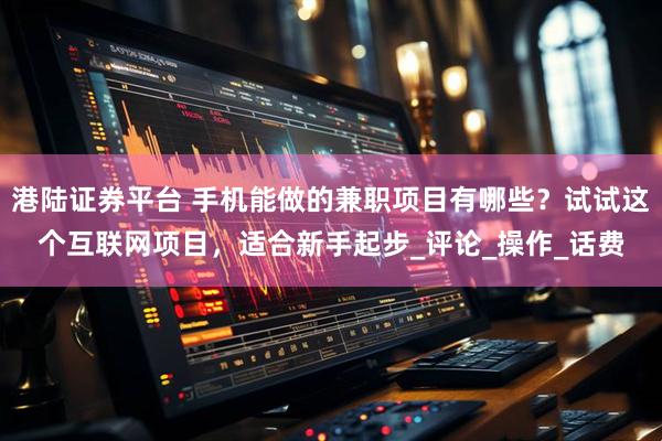 港陆证券平台 手机能做的兼职项目有哪些？试试这个互联网项目，适合新手起步_评论_操作_话费