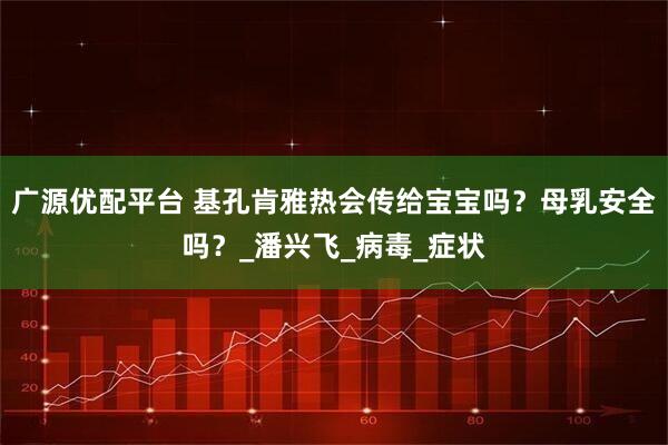 广源优配平台 基孔肯雅热会传给宝宝吗？母乳安全吗？_潘兴飞_病毒_症状