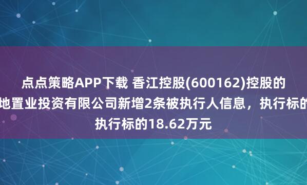 点点策略APP下载 香江控股(600162)控股的天津森岛宝地置业投资有限公司新增2条被执行人信息,执行标的18.62万元