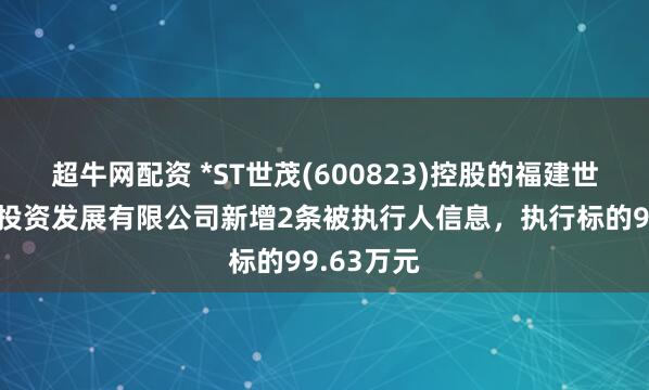 超牛网配资 *ST世茂(600823)控股的福建世茂新里程投资发展有限公司新增2条被执行人信息，执行标的99.63万元