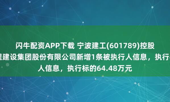 闪牛配资APP下载 宁波建工(601789)控股的宁波市政工程建设集团股份有限公司新增1条被执行人信息，执行标的64.48万元
