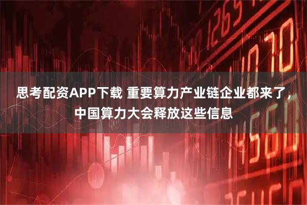 思考配资APP下载 重要算力产业链企业都来了，中国算力大会释放这些信息