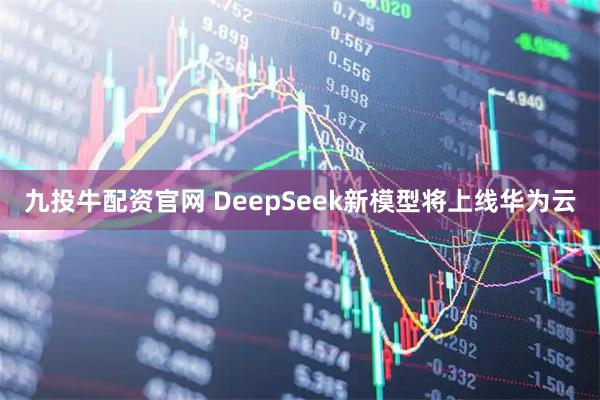 九投牛配资官网 DeepSeek新模型将上线华为云