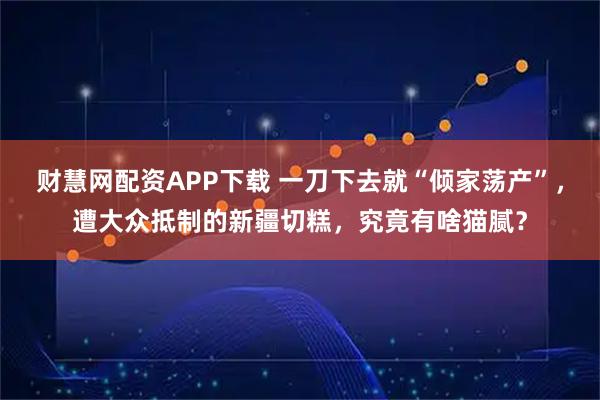 财慧网配资APP下载 一刀下去就“倾家荡产”,遭大众抵制的新疆切糕,究竟有啥猫腻?