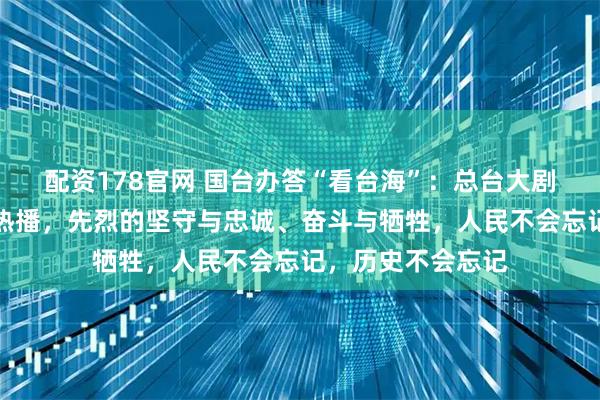 配资178官网 国台办答“看台海”：总台大剧《沉默的荣耀》热播，先烈的坚守与忠诚、奋斗与牺牲，人民不会忘记，历史不会忘记
