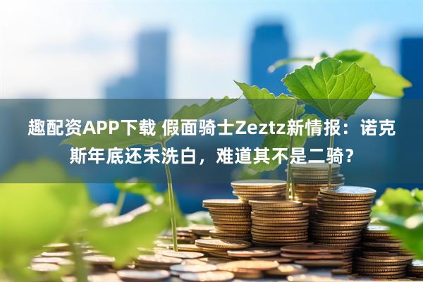 趣配资APP下载 假面骑士Zeztz新情报:诺克斯年底还未洗白,难道其不是二骑?