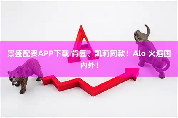 景盛配资APP下载 肯豆、凯莉同款!Alo 火遍国内外!