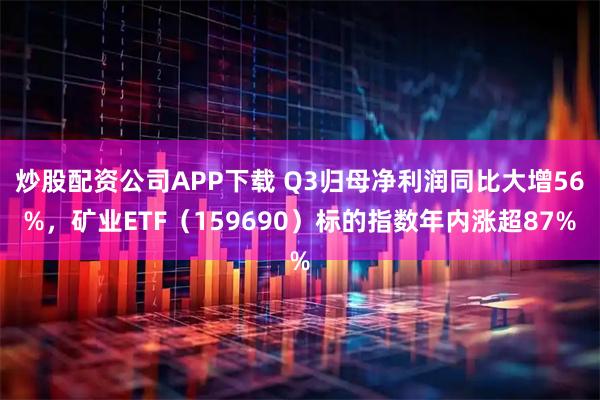 炒股配资公司APP下载 Q3归母净利润同比大增56%，矿业ETF（159690）标的指数年内涨超87%