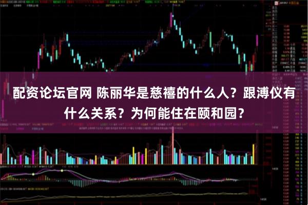 配资论坛官网 陈丽华是慈禧的什么人？跟溥仪有什么关系？为何能住在颐和园？
