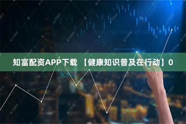 知富配资APP下载 【健康知识普及在行动】0