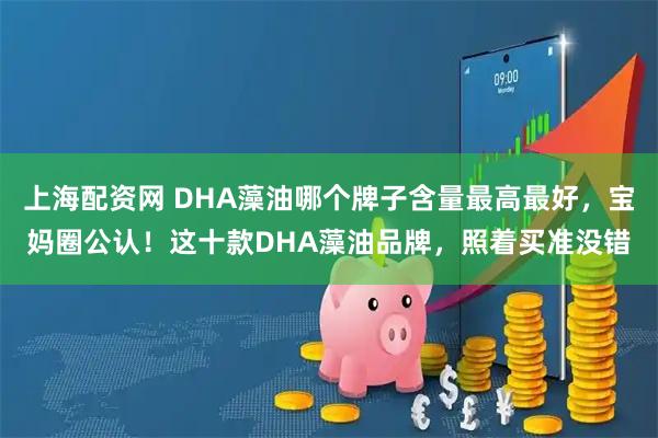 上海配资网 DHA藻油哪个牌子含量最高最好，宝妈圈公认！这十款DHA藻油品牌，照着买准没错