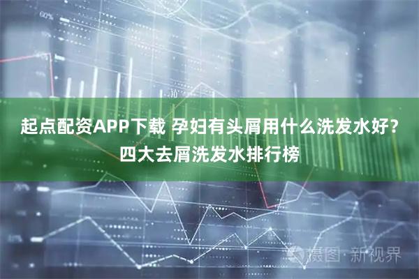 起点配资APP下载 孕妇有头屑用什么洗发水好？四大去屑洗发水排行榜