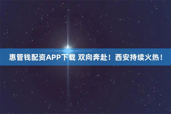 惠管钱配资APP下载 双向奔赴！西安持续火热！