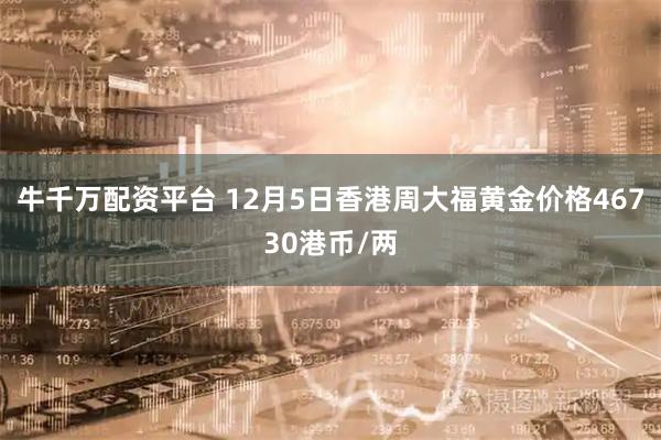 牛千万配资平台 12月5日香港周大福黄金价格46730港币/两