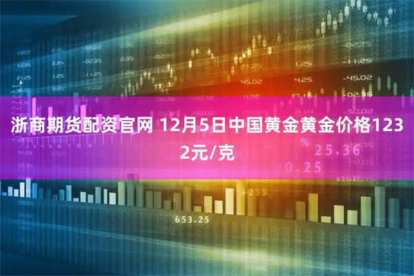 浙商期货配资官网 12月5日中国黄金黄金价格1232元/克