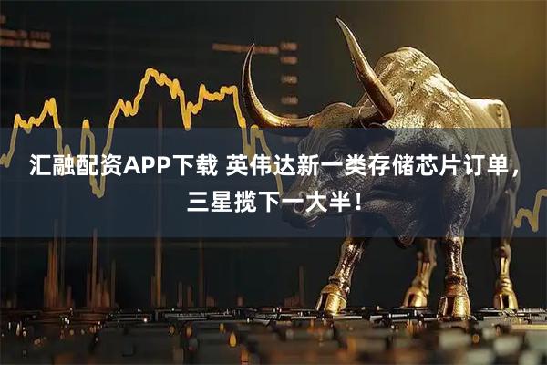 汇融配资APP下载 英伟达新一类存储芯片订单，三星揽下一大半！