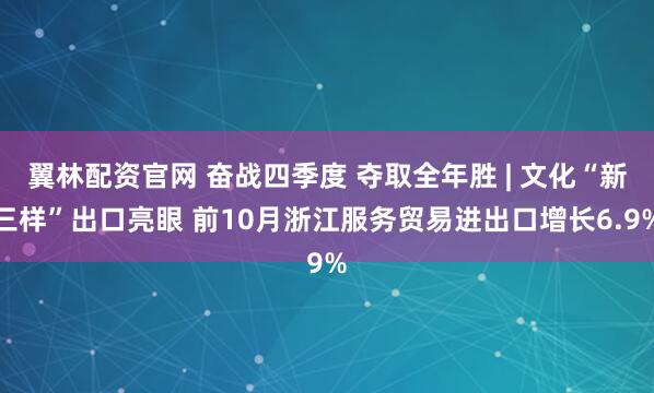 翼林配资官网 奋战四季度 夺取全年胜 | 文化“新三样”出口亮眼 前10月浙江服务贸易进出口增长6.9%
