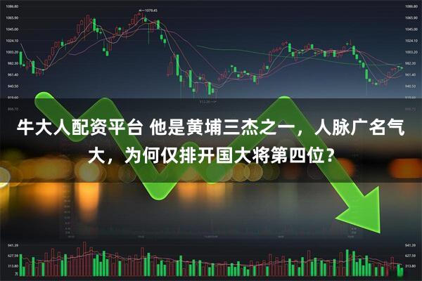 牛大人配资平台 他是黄埔三杰之一，人脉广名气大，为何仅排开国大将第四位？