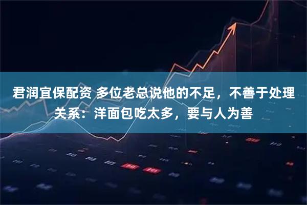 君润宜保配资 多位老总说他的不足，不善于处理关系：洋面包吃太多，要与人为善