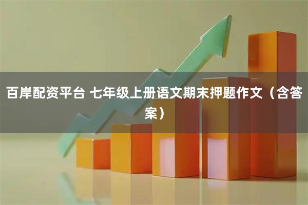 百岸配资平台 七年级上册语文期末押题作文（含答案）