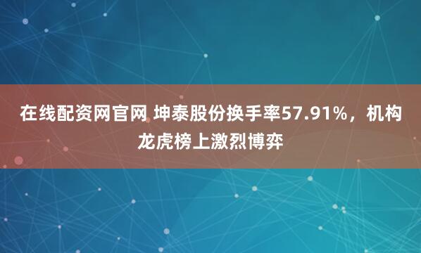 在线配资网官网 坤泰股份换手率57.91%，机构龙虎榜上激烈博弈