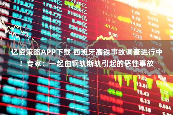 亿资策略APP下载 西班牙高铁事故调查进行中！专家：一起由钢轨断轨引起的恶性事故