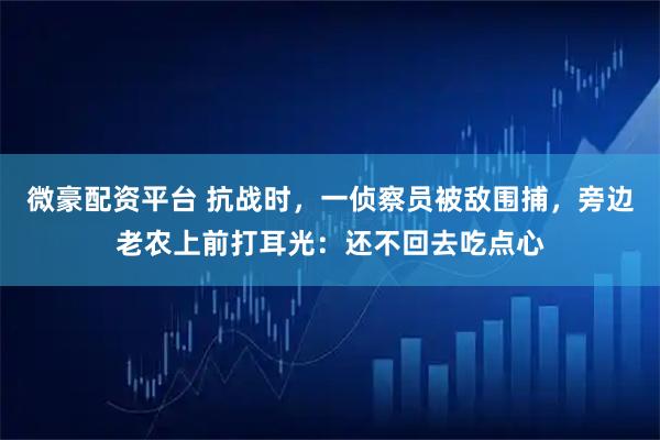 微豪配资平台 抗战时，一侦察员被敌围捕，旁边老农上前打耳光：还不回去吃点心