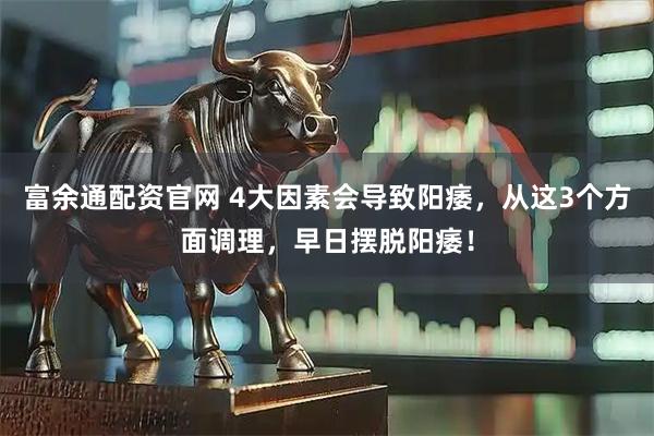 富余通配资官网 4大因素会导致阳痿，从这3个方面调理，早日摆脱阳痿！