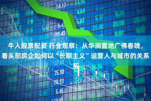 牛人股票配资 行业观察：从华润置地广佛春晚，看头部房企如何以“长期主义”运营人与城市的关系