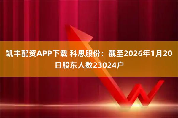凯丰配资APP下载 科思股份：截至2026年1月20日股东人数23024户