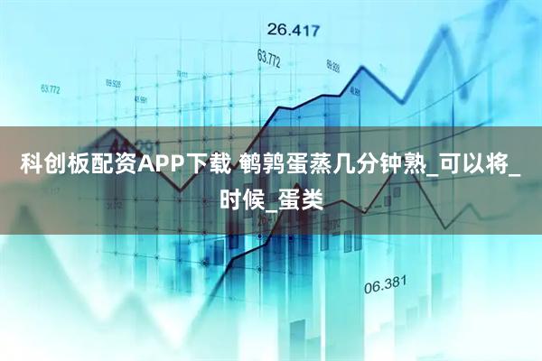 科创板配资APP下载 鹌鹑蛋蒸几分钟熟_可以将_时候_蛋类