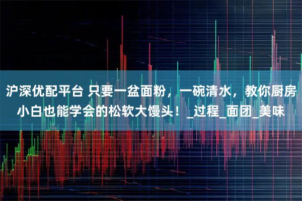沪深优配平台 只要一盆面粉，一碗清水，教你厨房小白也能学会的松软大馒头！_过程_面团_美味
