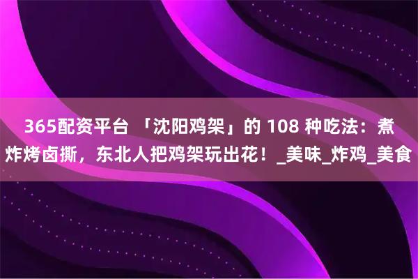 365配资平台 「沈阳鸡架」的 108 种吃法：煮炸烤卤撕，东北人把鸡架玩出花！_美味_炸鸡_美食