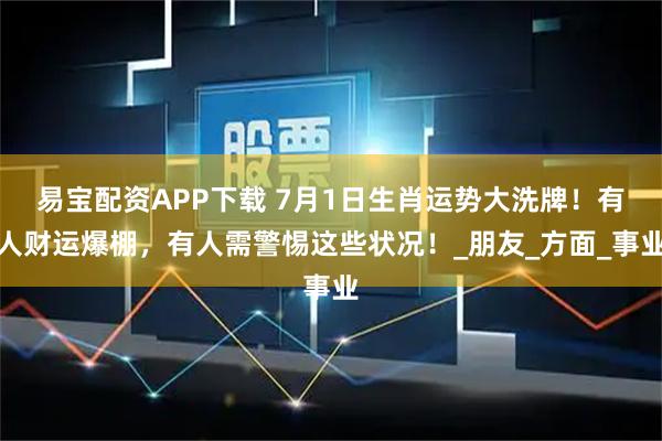 易宝配资APP下载 7月1日生肖运势大洗牌！有人财运爆棚，有人需警惕这些状况！_朋友_方面_事业