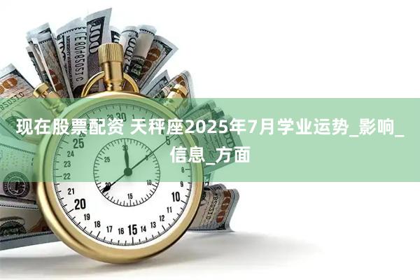 现在股票配资 天秤座2025年7月学业运势_影响_信息_方面