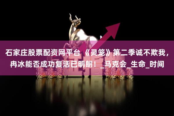 石家庄股票配资网平台 《灵笼》第二季诚不欺我，冉冰能否成功复活已明朗！_马克会_生命_时间
