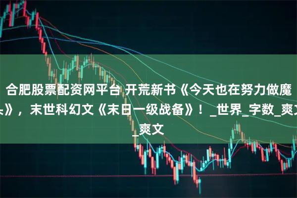 合肥股票配资网平台 开荒新书《今天也在努力做魔头》，末世科幻文《末日一级战备》！_世界_字数_爽文