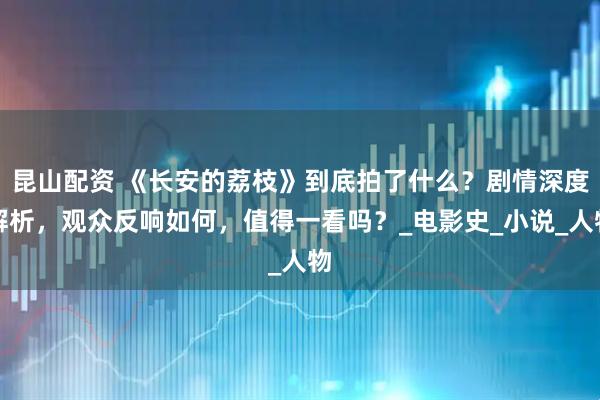 昆山配资 《长安的荔枝》到底拍了什么？剧情深度解析，观众反响如何，值得一看吗？_电影史_小说_人物