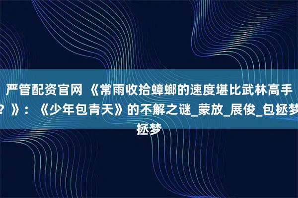 严管配资官网 《常雨收拾蟑螂的速度堪比武林高手？》：《少年包青天》的不解之谜_蒙放_展俊_包拯梦