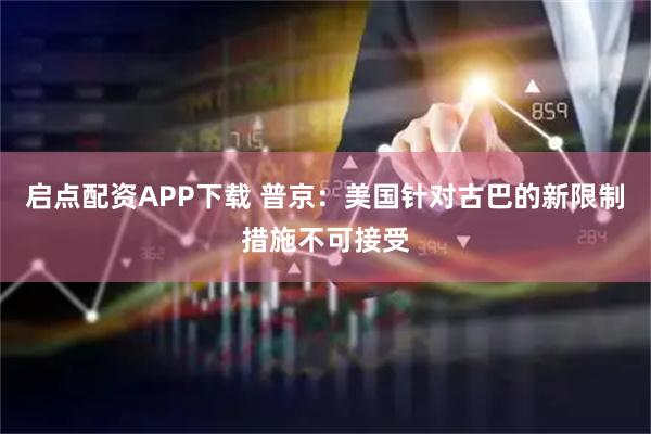 启点配资APP下载 普京：美国针对古巴的新限制措施不可接受